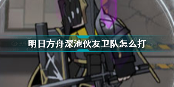 明日方舟深池伙友卫队怎么打 明日方舟深池伙友卫队介绍