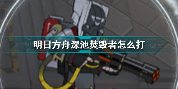 明日方舟深池焚毁者怎么打 明日方舟深池焚毁者技能介绍