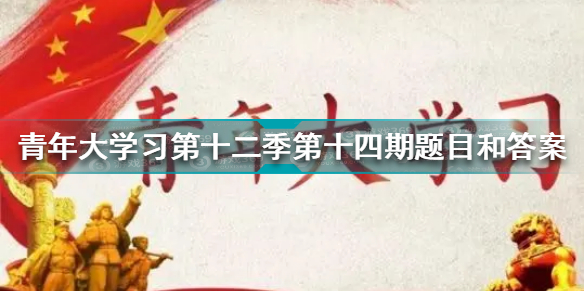 青年大学习第十二季第十四期答案最新 青年大学习第十二季第十四期题目和答案