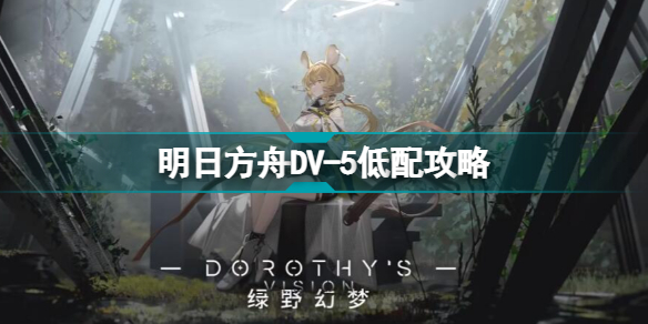 明日方舟dv-5怎么打 绿野幻梦dv5多萝西的承诺打法攻略